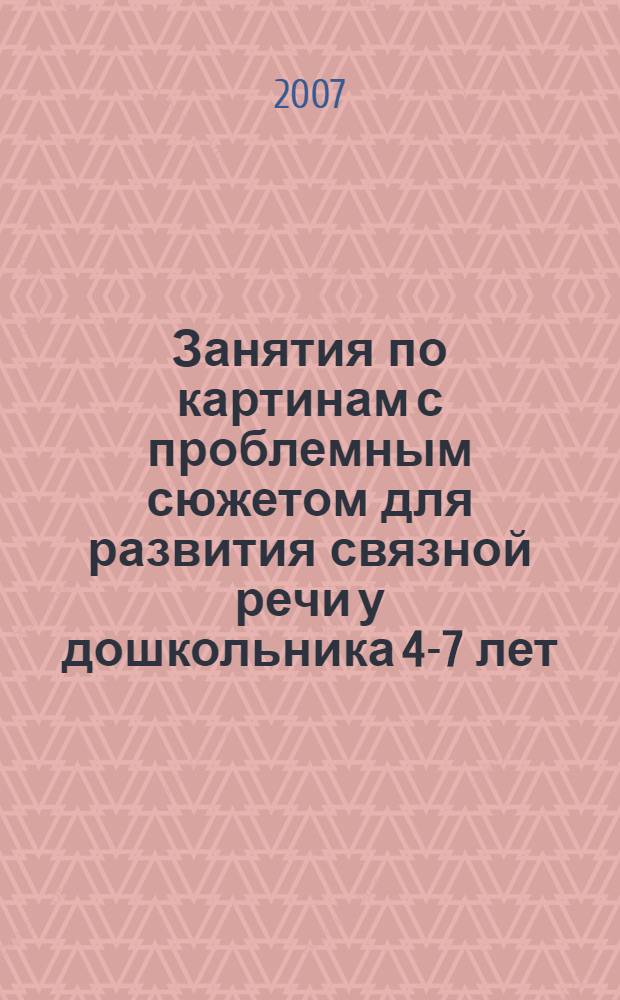 Занятия по картинам с проблемным сюжетом для развития связной речи у дошкольника 4-7 лет: раб. тетр.