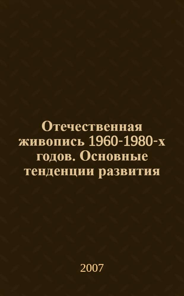 Отечественная живопись 1960-1980-х годов. Основные тенденции развития : учебное пособие : для студентов высших учебных заведений по специальностям 070601 - искусство интерьера, 070801 - декоративно-прикладное искусство