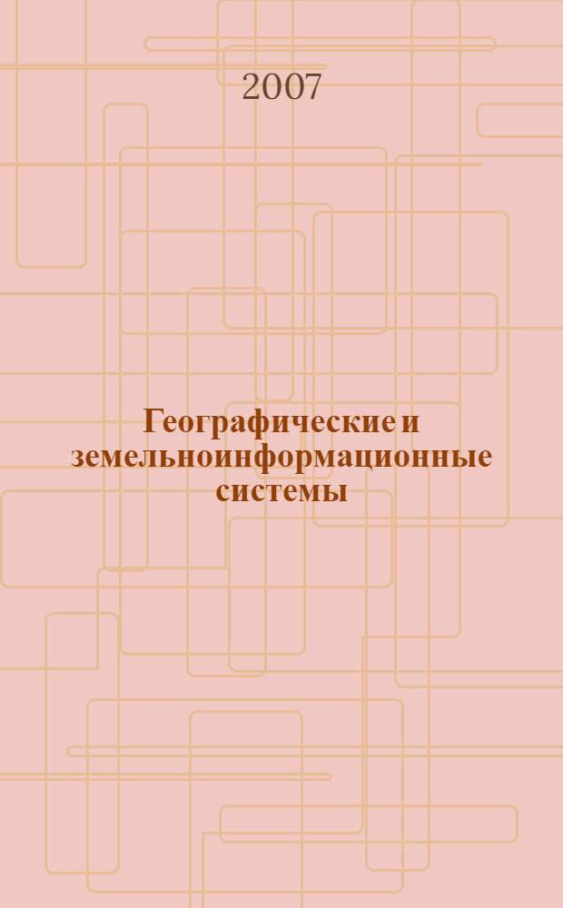 Географические и земельноинформационные системы : учебное пособие для студентов высших учебных заведений, обучающихся по направлению 120300-Землеустройство и кадастры и специальности 120302-Земельный кадастр