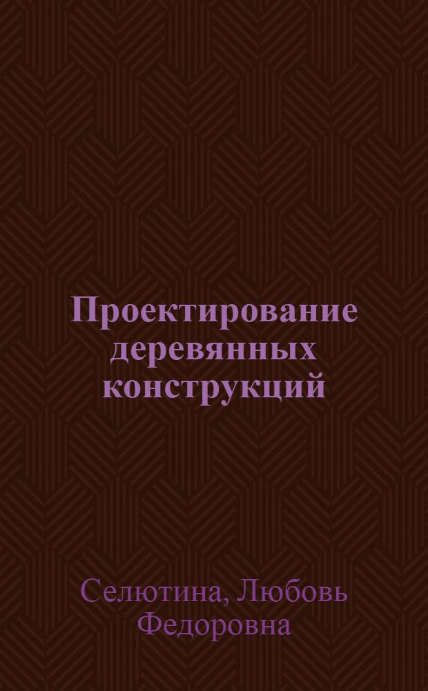 Проектирование деревянных конструкций : учебное пособие : для студентов строительных вузов и факультетов
