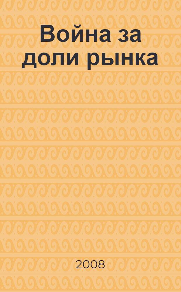 Война за доли рынка : конкурентные бои без правил