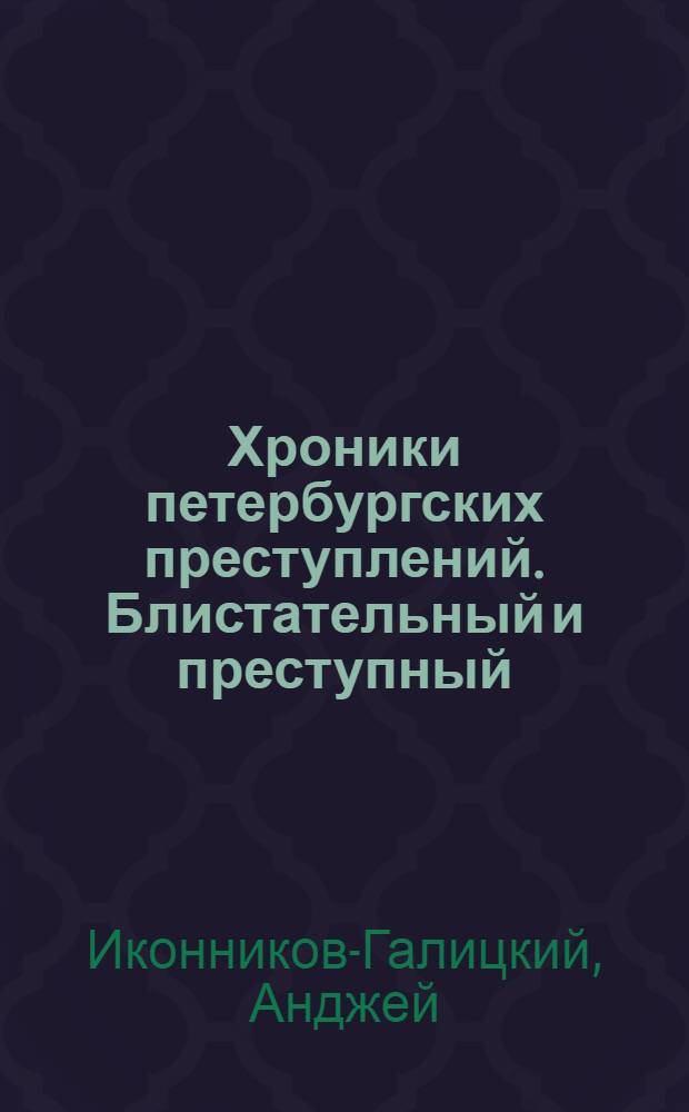 Хроники петербургских преступлений. Блистательный и преступный : криминальный Петербург, 1861-1917