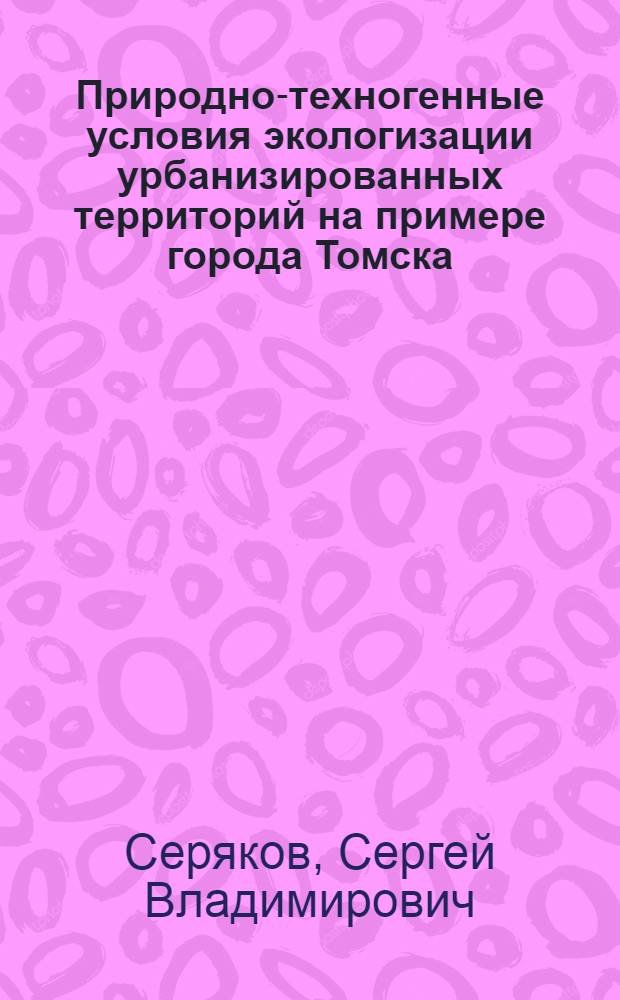 Природно-техногенные условия экологизации урбанизированных территорий на примере города Томска : автореф. дис. на соиск. учен. степ. канд. геол.-минерал. наук : специальность 25.00.36 <Геоэкология>