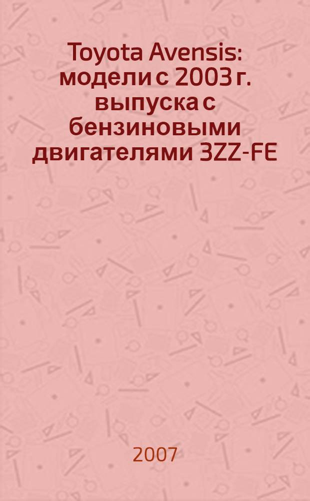 Toyota Avensis : модели с 2003 г. выпуска с бензиновыми двигателями 3ZZ-FE (1,6 л), 1ZZ-FE (1,8 л), 1AZ-FE (2,0 л), 1 AZ-FSE (2,0 л D-4), 2 AZ-FSE (2,4 л D-4) : устройство, техническое обслуживание и ремонт