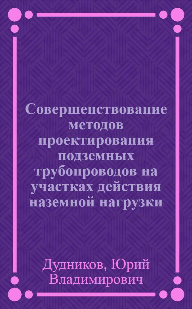 Совершенствование методов проектирования подземных трубопроводов на участках действия наземной нагрузки : автореф. дис. на соиск. учен. степ. канд. техн. наук : специальность 25.00.19 <Стр-во и эксплуатация нефтегазопроводов, баз и хранилищ>