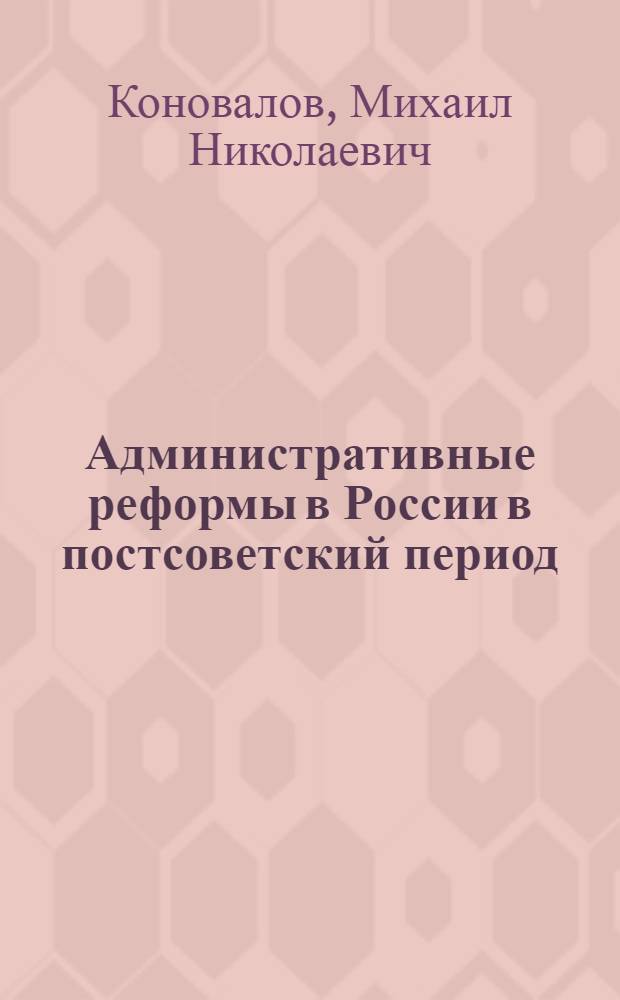 Административные реформы в России в постсоветский период: политологический анализ : автореф. дис. на соиск. учен. степ. канд. полит. наук : специальность 23.00.02 <Полит. ин-ты, этнополит. конфликтология, нац. и полит. процессы и технологии>