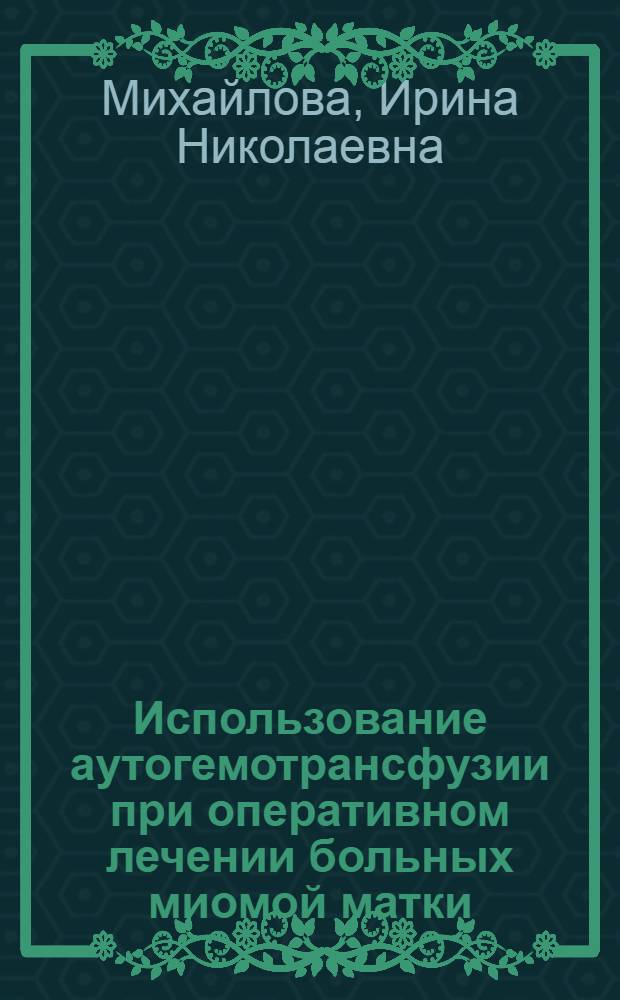 Использование аутогемотрансфузии при оперативном лечении больных миомой матки : автореф. дис. на соиск. учен. степ. канд. мед. наук : специальность 14.00.01 <Акушерство и гинекология> : специальность 14.00.29 <Гематология и переливание крови>