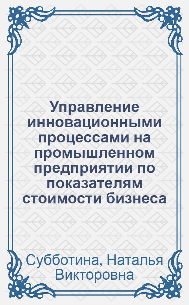 Управление инновационными процессами на промышленном предприятии по показателям стоимости бизнеса : автореф. дис. на соиск. учен. степ. канд. экон. наук : специальность 08.00.05 <Экономика и упр. нар. хоз-вом>