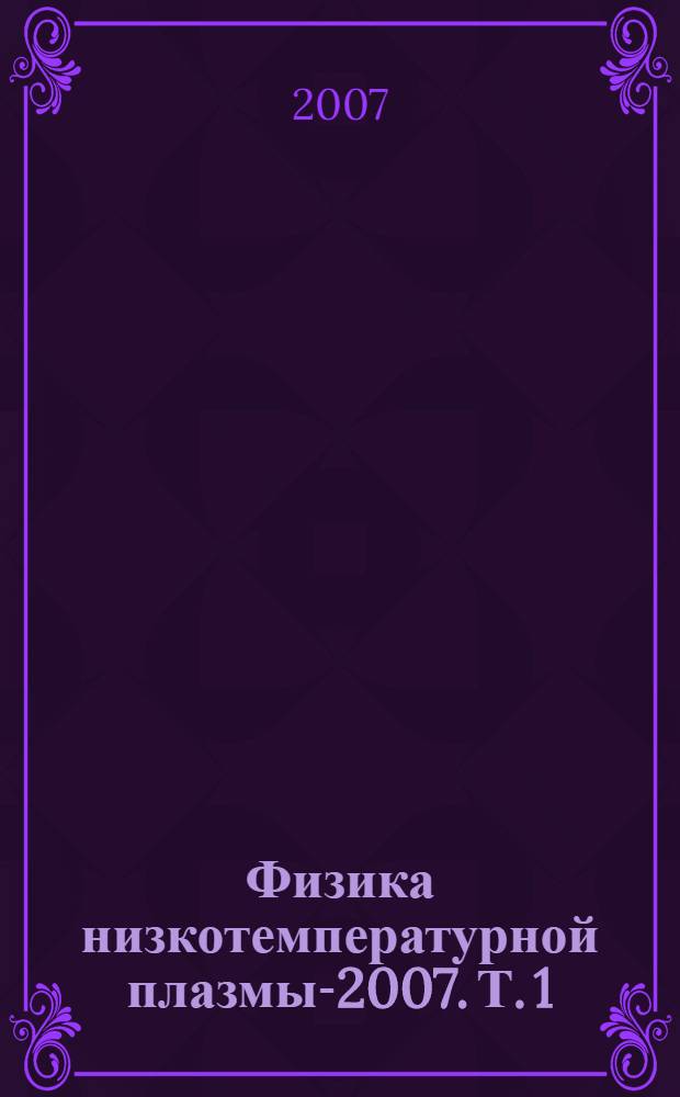 Физика низкотемпературной плазмы-2007. Т. 1 : [Секции: Элементарные процессы в плазме, диагностика плазмы, кинетика низкотемпературной плазмы, компьютерное НТП, приложения НТП]