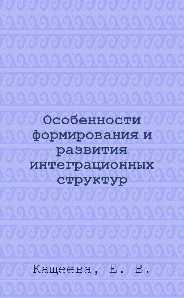 Особенности формирования и развития интеграционных структур : монография