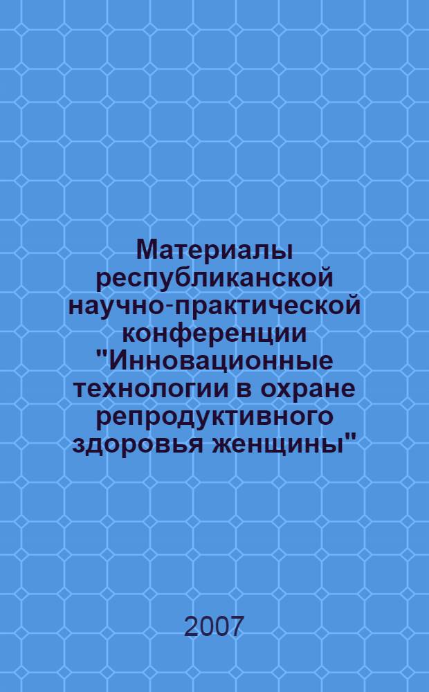 Материалы республиканской научно-практической конференции "Инновационные технологии в охране репродуктивного здоровья женщины", г. Екатеринбург, 2007 год