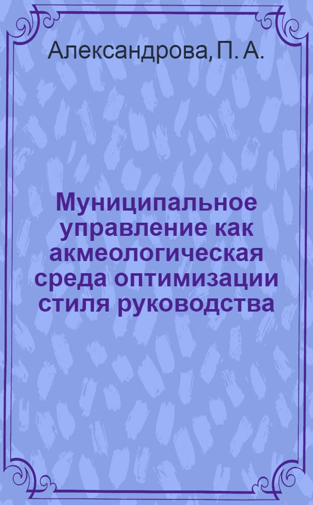 Муниципальное управление как акмеологическая среда оптимизации стиля руководства : монография