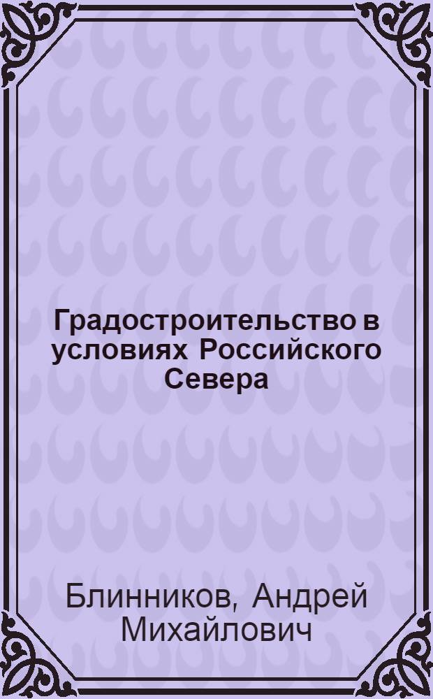 Градостроительство в условиях Российского Севера : монография