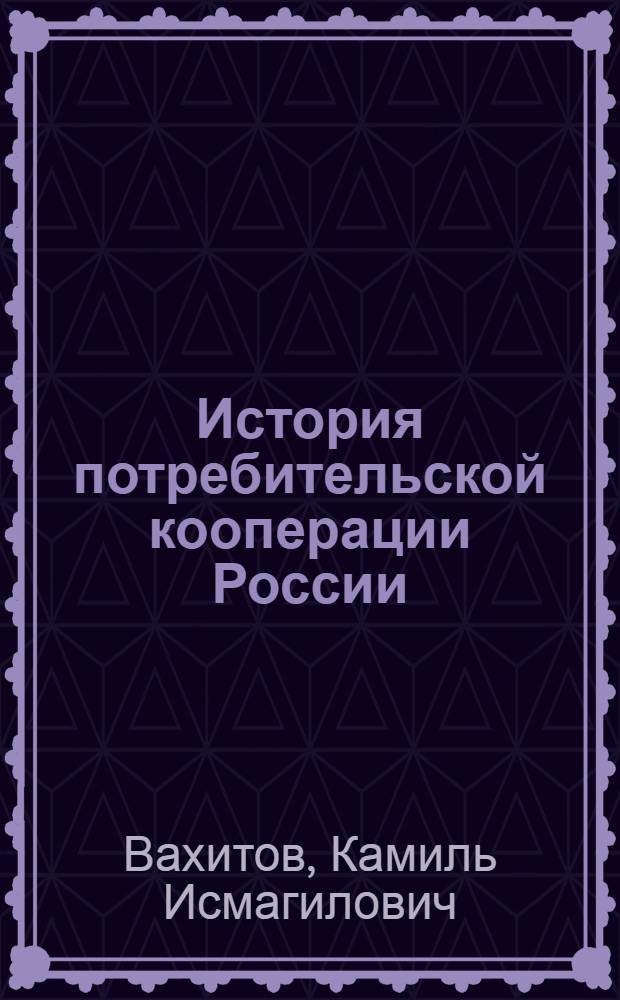 История потребительской кооперации России : учебник : для студентов вузов Центросоюза РФ, средних специальных учебных заведений и профессиональных училищ потребительской кооперации