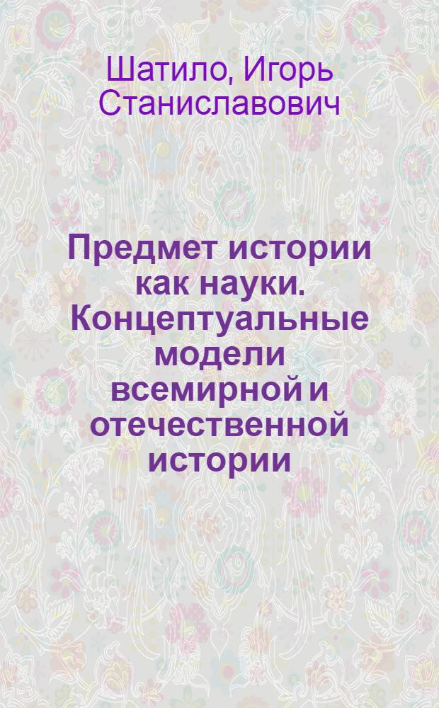 Предмет истории как науки. Концептуальные модели всемирной и отечественной истории : учебное пособие