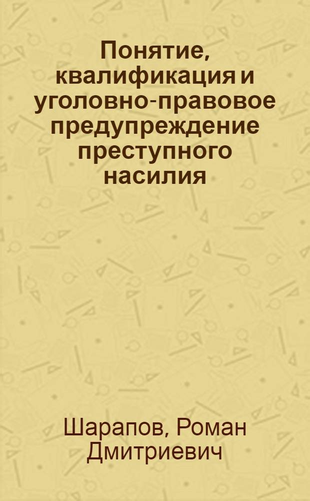 Понятие, квалификация и уголовно-правовое предупреждение преступного насилия : монография
