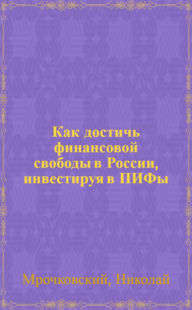 Как достичь финансовой свободы в России, инвестируя в ПИФы: бизнес-букварь; Как заработать миллион в России, инвестируя в ПИФы / Николай Мрочковский