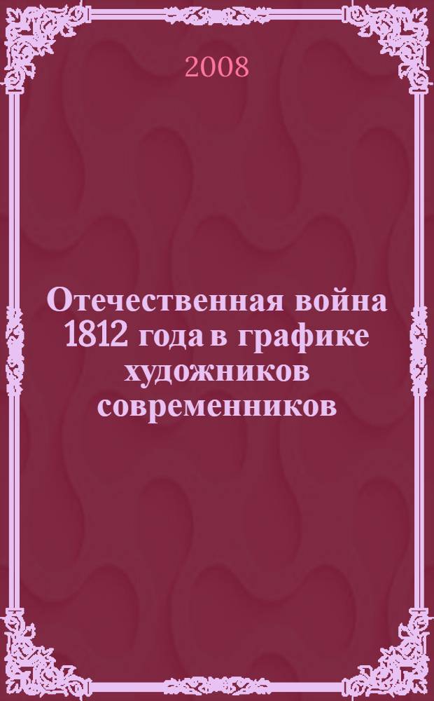 Отечественная война 1812 года в графике художников современников = The patriotic war of 1812 in graphic works by contemporary artists : материалы коллекции эстампов Государственного исторического музея