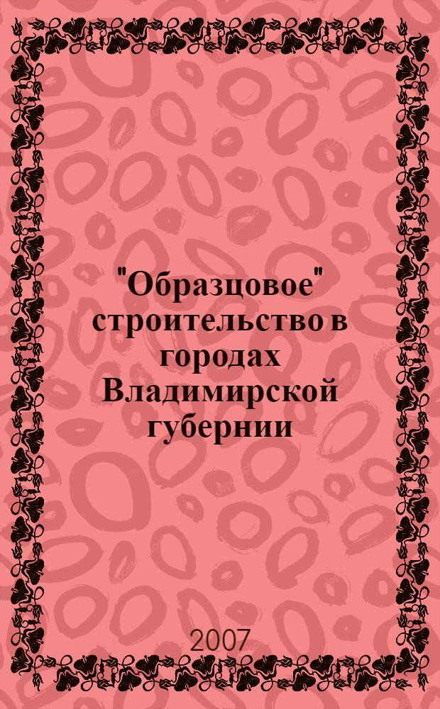 "Образцовое" строительство в городах Владимирской губернии : учебное пособие : для студентов, изучающих дисциплины "Архитектура Владимирского края", "История русской архитектуры", "История градостроительства", "Основы архитектурного проектирования", "Реконструкция и реставрация"