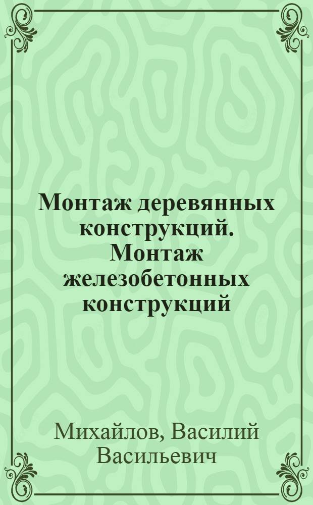 Монтаж деревянных конструкций. Монтаж железобетонных конструкций : учебное пособие