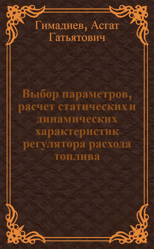 Выбор параметров, расчет статических и динамических характеристик регулятора расхода топлива : учебное пособие : для студентов, обучающихся по специальностям 150802 - "Гидравлические машины, гидроприводы и гидропневмоавтоматика", 130400 - "Ракетные двигатели"