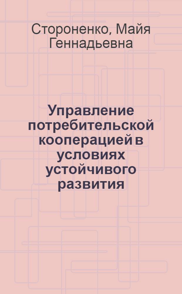 Управление потребительской кооперацией в условиях устойчивого развития : автореф. дис. на соиск. учен. степ. канд. экон. наук : специальность 08.00.05 <Экономика и упр. нар. хоз-вом>