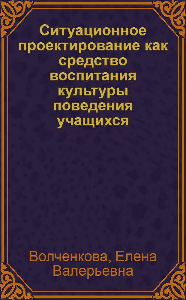 Ситуационное проектирование как средство воспитания культуры поведения учащихся : автореф. дис. на соиск. учен. степ. канд. пед. наук : специальность 13.00.01 <Общ. педагогика, история педагогики и образования>