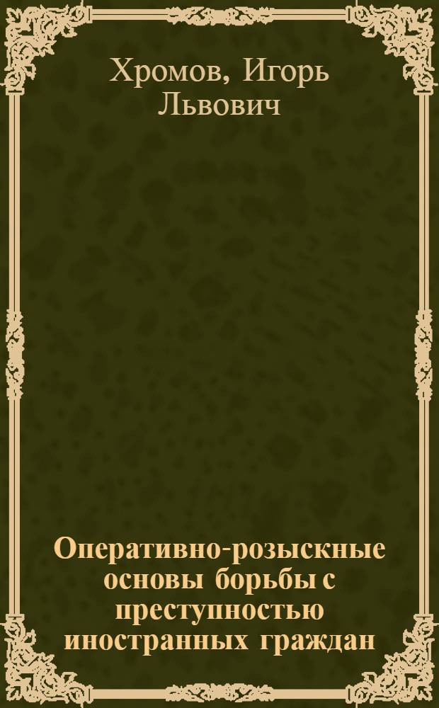 Оперативно-розыскные основы борьбы с преступностью иностранных граждан : автореф. дис. на соиск. учен. степ. д-ра юрид. наук : специальность 12.00.09 <Уголов. процесс, криминалистика и судеб. экспертиза; оператив.-розыскная деятельность>