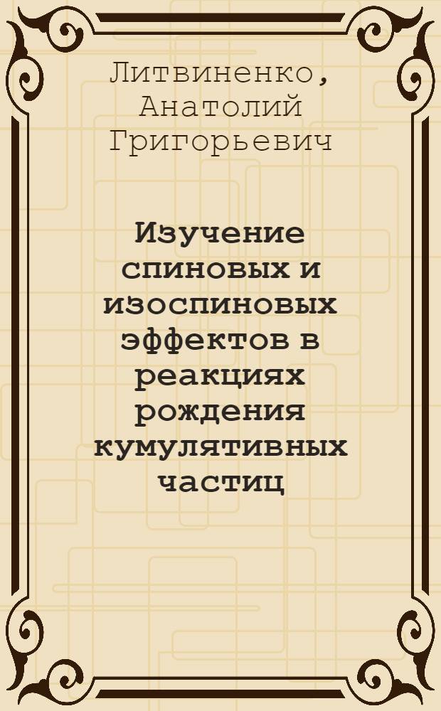 Изучение спиновых и изоспиновых эффектов в реакциях рождения кумулятивных частиц : автореф. дис. на соиск. учен. степ. д-ра физ.-мат. наук : специальность 01.04.16 <Физика атом. ядра и элементар. частиц>