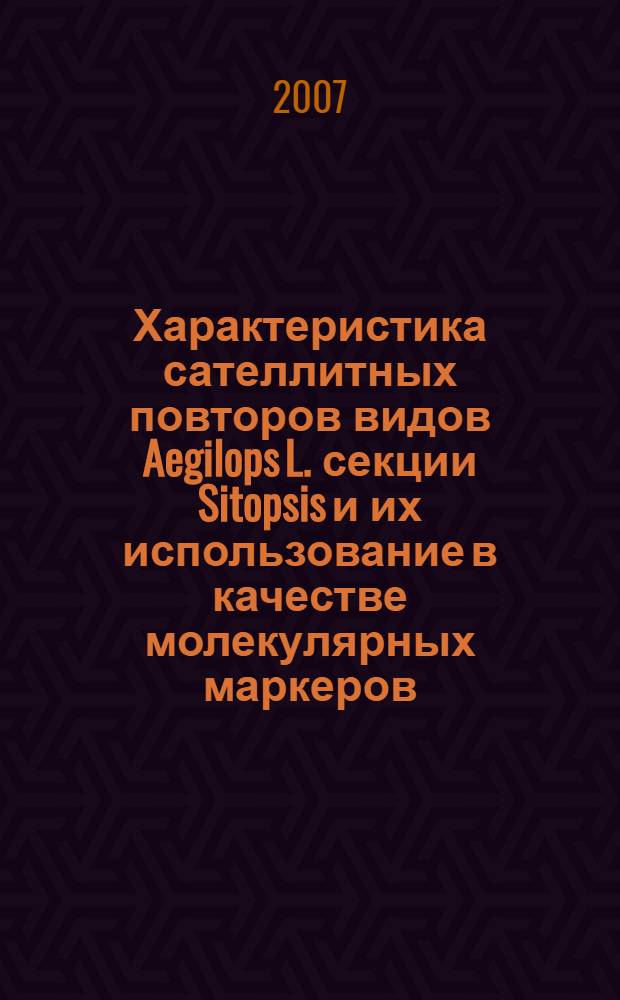 Характеристика сателлитных повторов видов Aegilops L. секции Sitopsis и их использование в качестве молекулярных маркеров : автореф. дис. на соиск. учен. степ. канд. биол. наук : специальность 03.00.15 <Генетика>