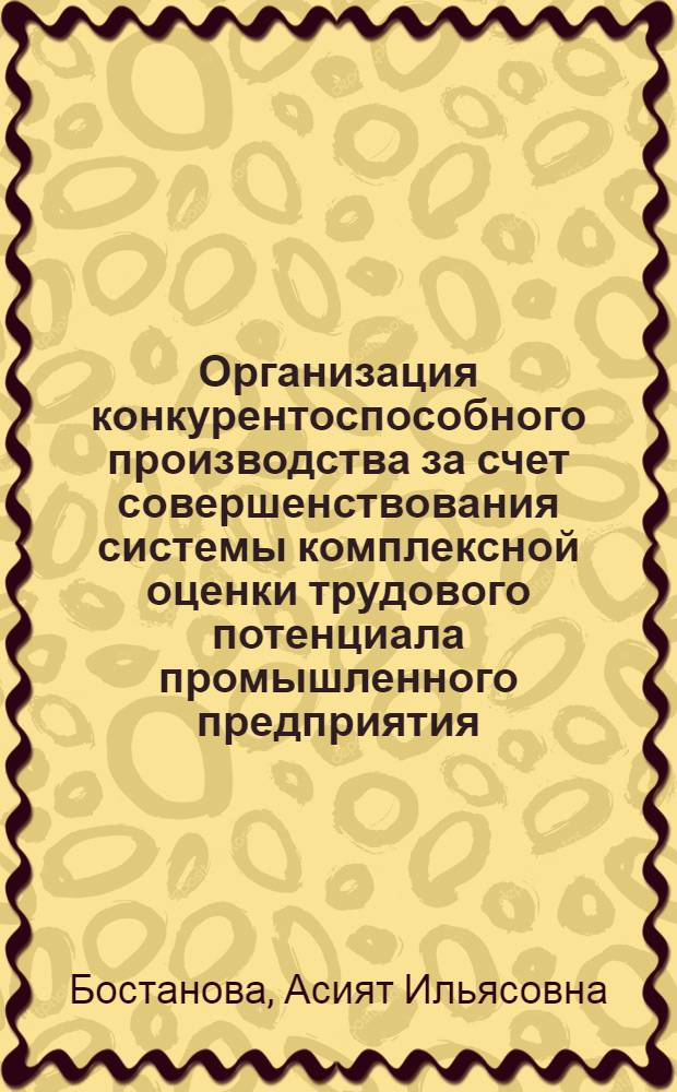 Организация конкурентоспособного производства за счет совершенствования системы комплексной оценки трудового потенциала промышленного предприятия : автореф. дис. на соиск. учен. степ. канд. экон. наук : специальность 05.02.22 <Орг. пр-ва>