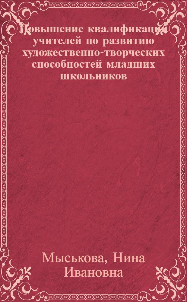 Повышение квалификации учителей по развитию художественно-творческих способностей младших школьников : автореф. дис. на соиск. учен. степ. канд. пед. наук : специальность 13.00.08 <Теория и методика проф. образования>
