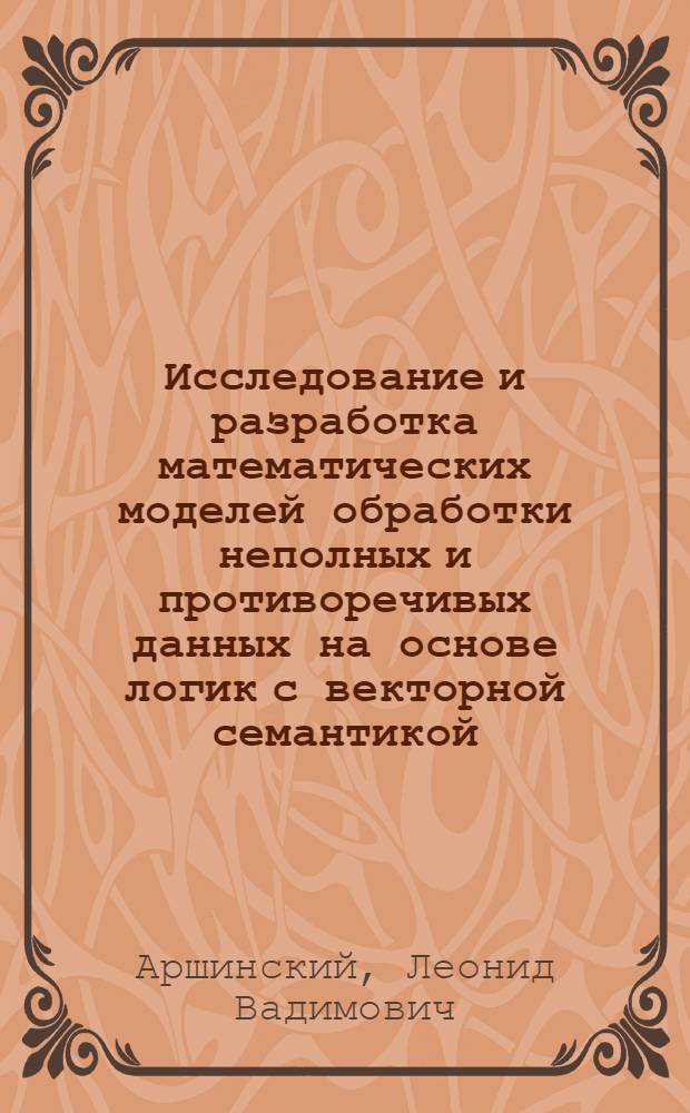 Исследование и разработка математических моделей обработки неполных и противоречивых данных на основе логик с векторной семантикой : автореф. дис. на соиск. учен. степ. д-ра техн. наук : специальность 05.13.18 <Мат. моделирование, числ. методы и комплексы программ>