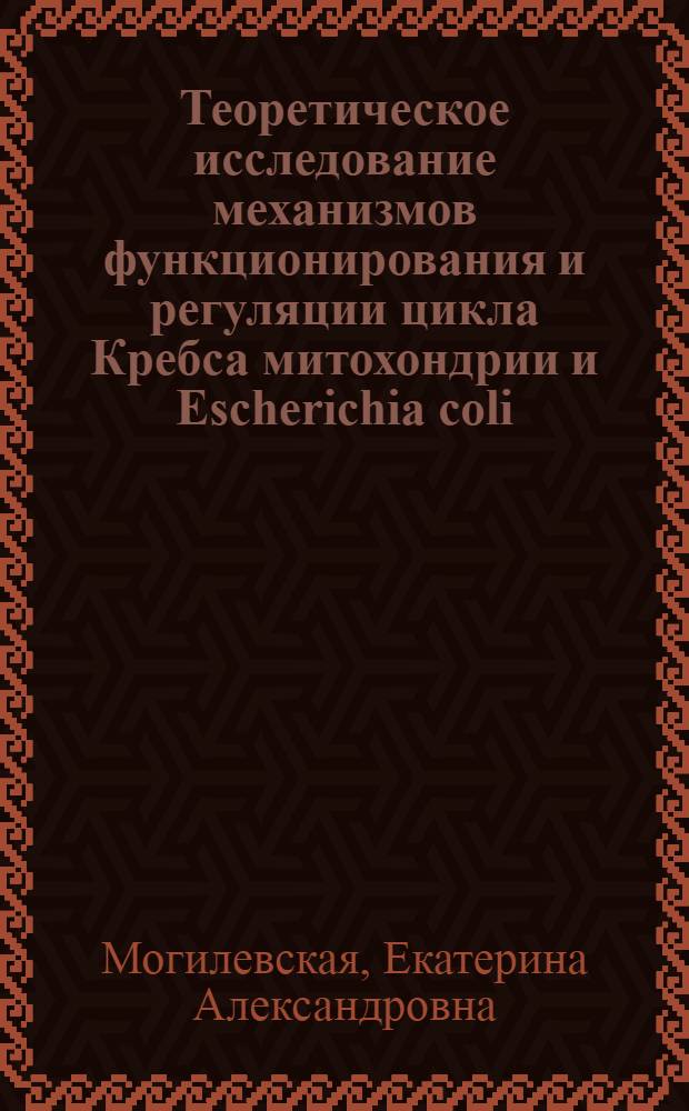Теоретическое исследование механизмов функционирования и регуляции цикла Кребса митохондрии и Escherichia coli : автореф. дис. на соиск. учен. степ. канд. биол. наук : специальность 03.00.02 <Биофизика>