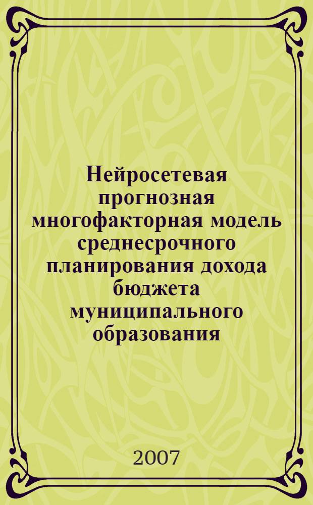 Нейросетевая прогнозная многофакторная модель среднесрочного планирования дохода бюджета муниципального образования : автореф. дис. на соиск. учен. степ. канд. экон. наук : специальность 08.00.13 <Мат. и инструм. методы экономики> : специальность 08.00.10 <Финансы, денеж. обращение и кредит>