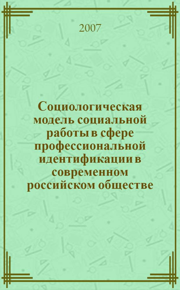 Социологическая модель социальной работы в сфере профессиональной идентификации в современном российском обществе : автореф. дис. на соиск. учен. степ. д-ра социол. наук : специальность 22.00.01 <Теория, методология и история социологии>