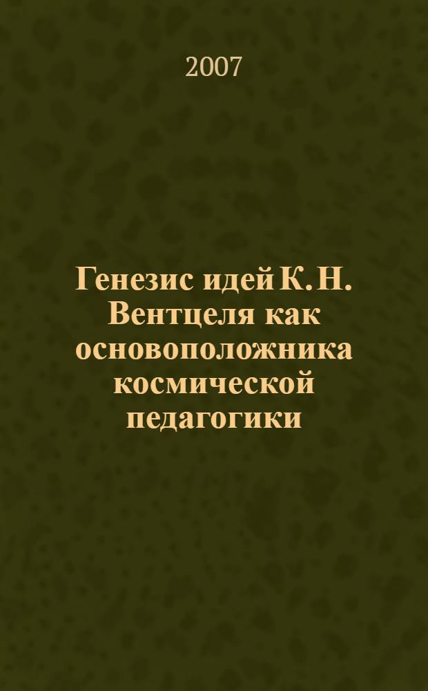 Генезис идей К. Н. Вентцеля как основоположника космической педагогики : автореф. дис. на соиск. учен. степ. канд. пед. наук : специальность 13.00.01 <Общ. педагогика, история педагогики и образования>
