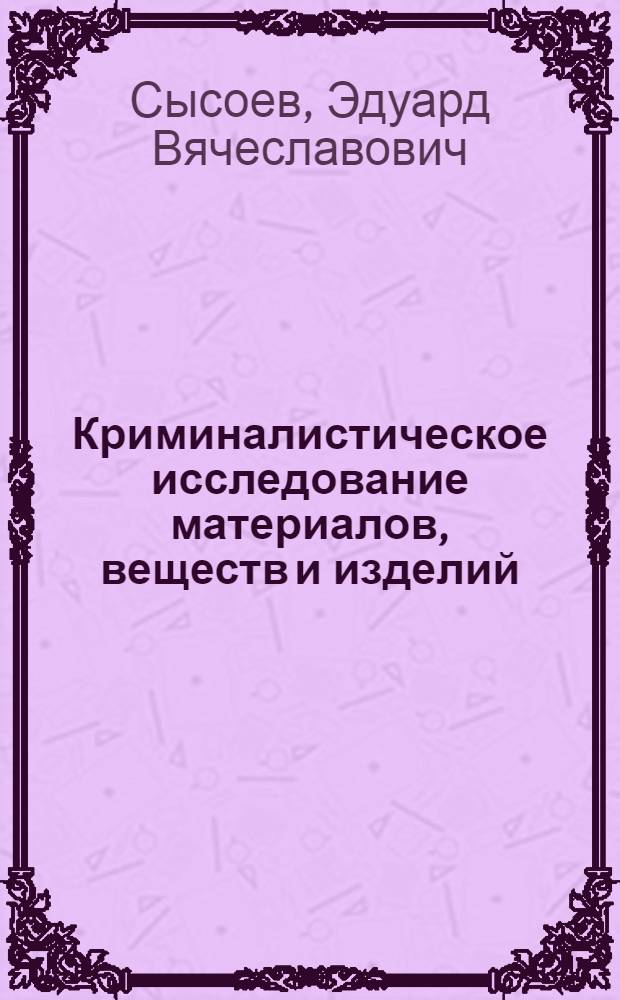 Криминалистическое исследование материалов, веществ и изделий : учебное пособие для студентов специальности 030501 "Юриспруденция" дневного и заочного отделений
