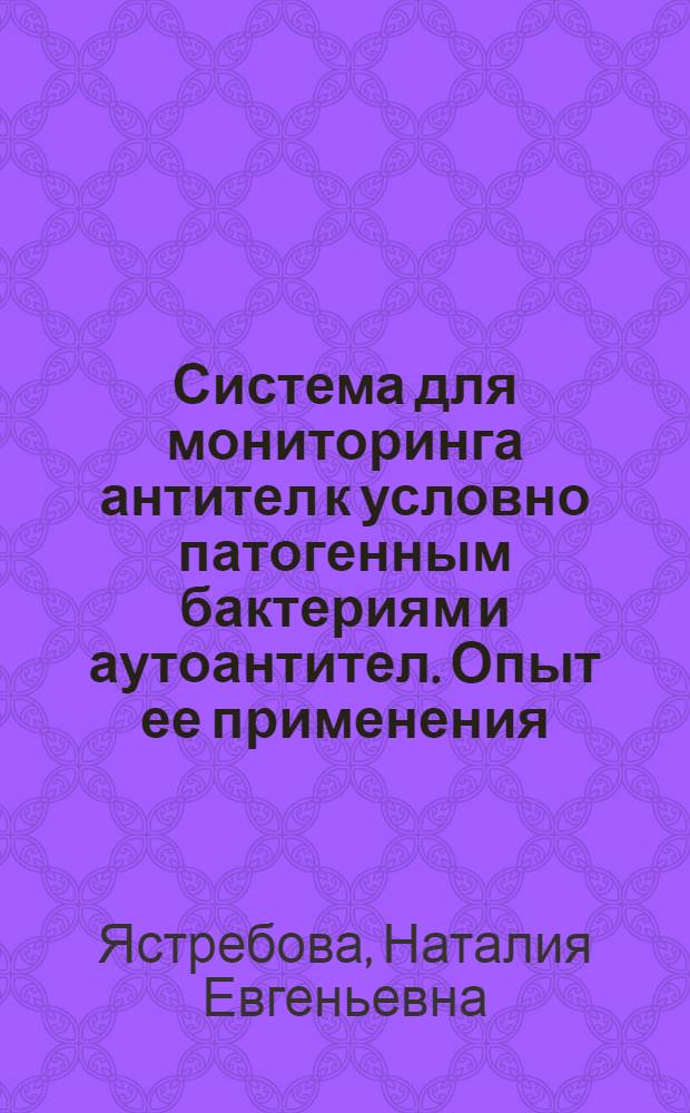 Система для мониторинга антител к условно патогенным бактериям и аутоантител. Опыт ее применения : автореф. дис. на соиск. учен. степ. д-ра мед. наук : специальность 14.00.36 <Аллергология и иммунология> : специальность 03.00.07 <Микробиология>