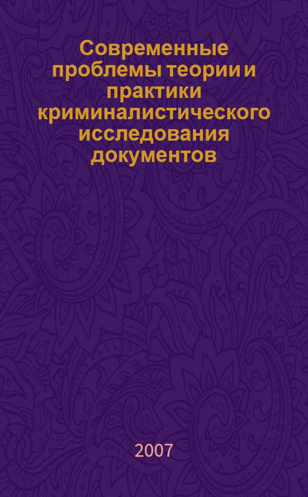 Современные проблемы теории и практики криминалистического исследования документов : тезисы докладов и сообщений международной научно-практической конференции, 12-13 декабря 2007 г