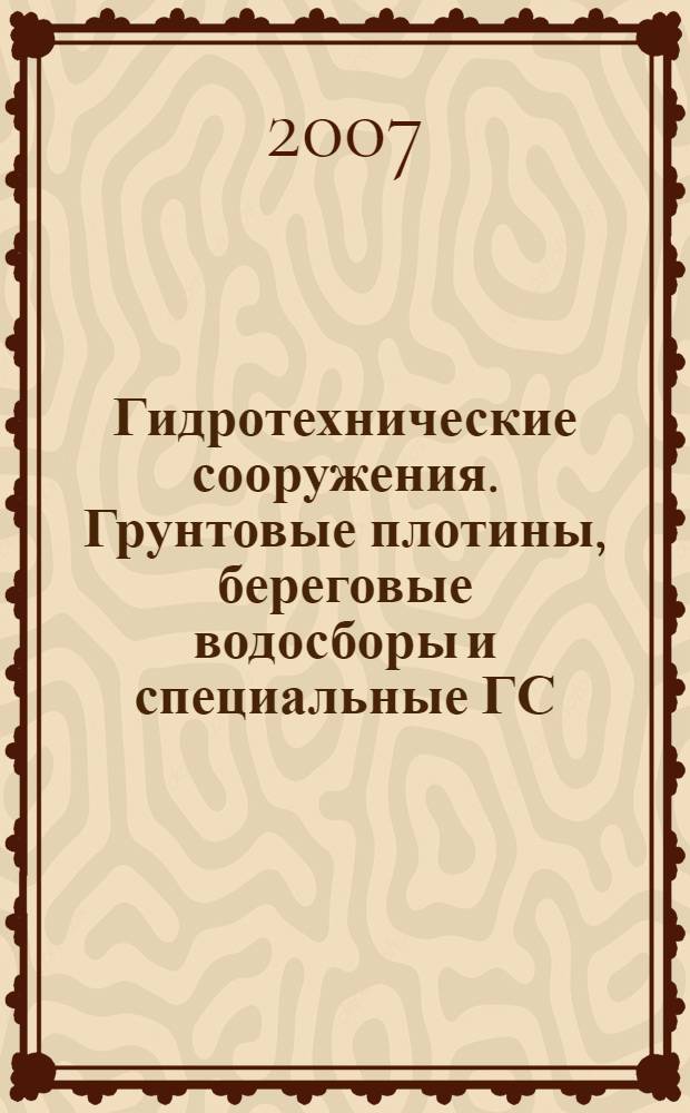 Гидротехнические сооружения. Грунтовые плотины, береговые водосборы и специальные ГС : учебное пособие для студентов специальностей 320600 "Комплексное использование и охрана водных ресурсов" и 290400 "Гидротехническое строительство" очной и заочной форм обучения