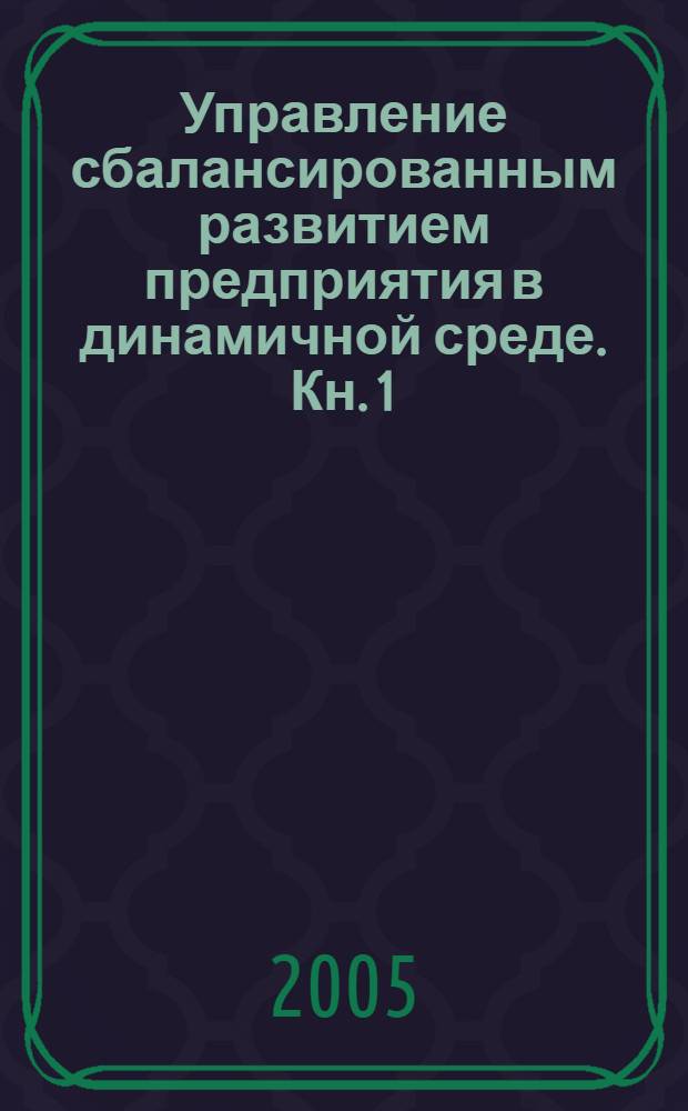 Управление сбалансированным развитием предприятия в динамичной среде. Кн. 1 : Методология и теория формирования адаптационного механизма управления развитием предприятия