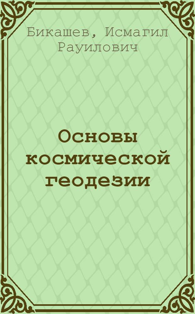 Основы космической геодезии : учебное пособие для студентов, обучающихся по специальности 120101 - Прикладная геодезия