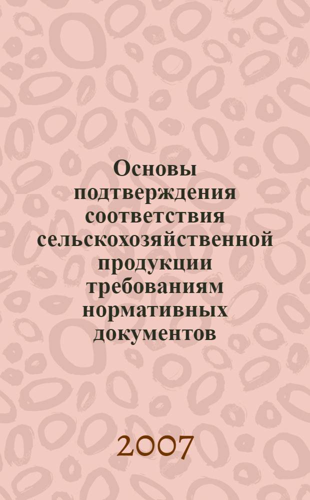 Основы подтверждения соответствия сельскохозяйственной продукции требованиям нормативных документов : учебное пособие для студентов, обучающихся по направлениям и специальностям агрономического образования