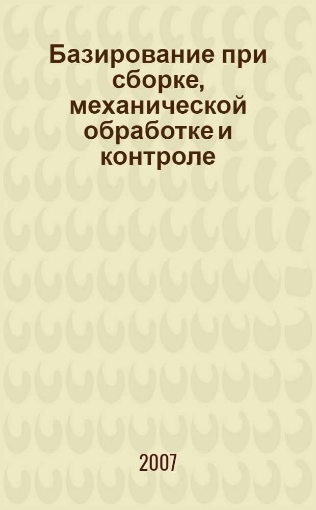 Базирование при сборке, механической обработке и контроле : учебное пособие для студентов очной формы обучения специальностей 200503 "Стандартизация и сертификация", 200501 "Метрология и метрологическое обеспечение"