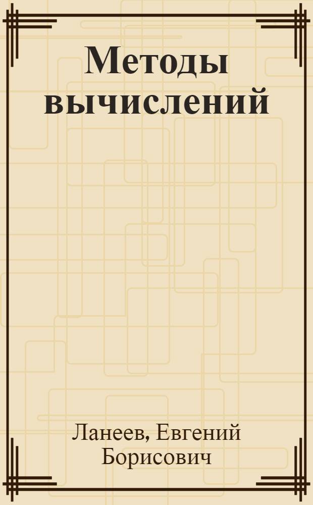 Методы вычислений : теория интерполяции и приближений, методы численного интегрирования и численного решения дифференциальных уравнений : учебное пособие : для студентов, обучающихся по специальностям "Математика. Прикладная матемаика" и "Прикладная математика и информатика"