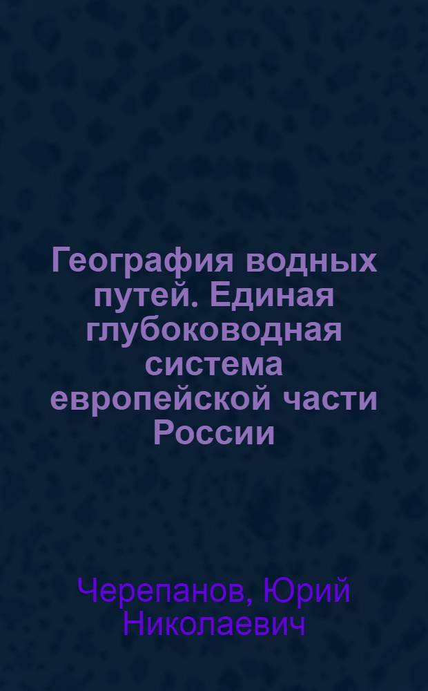География водных путей. Единая глубоководная система европейской части России : учебное пособие : для студентов судоводительской специальности, плавсостава судов ВВТ