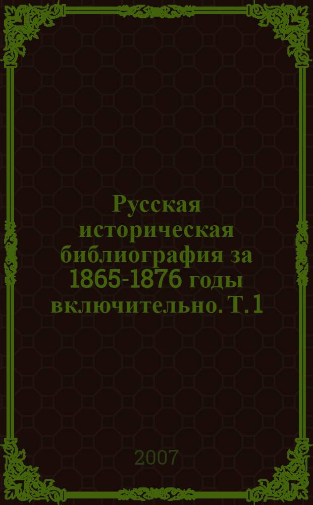 Русская историческая библиография за 1865-1876 годы [включительно]. Т. 1