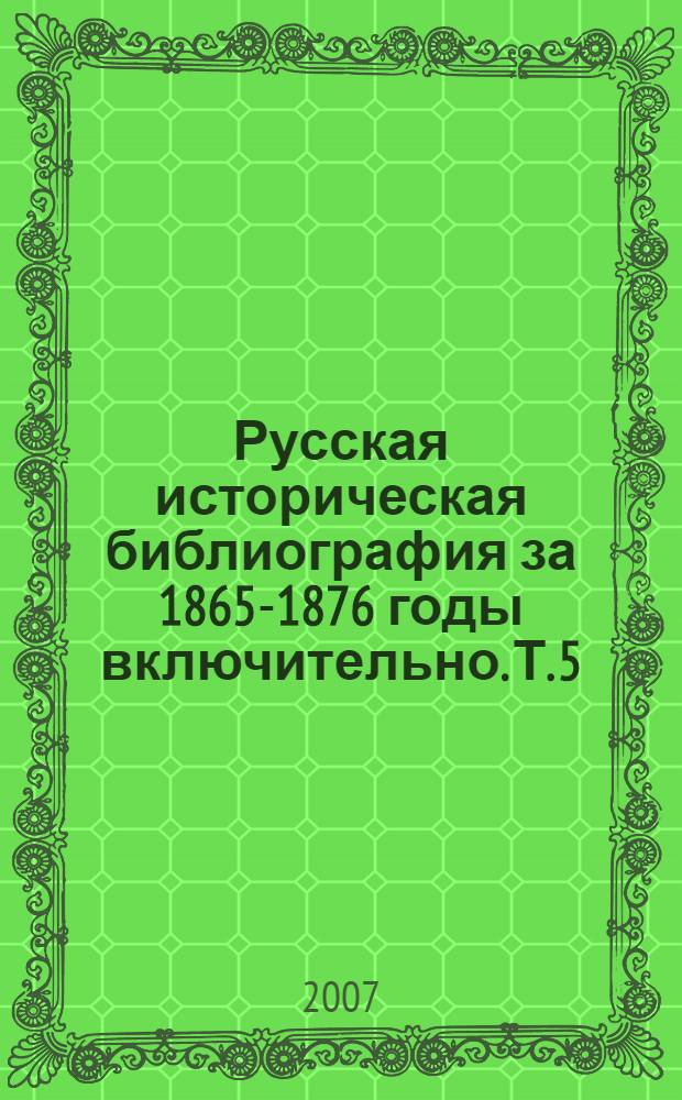 Русская историческая библиография за 1865-1876 годы [включительно]. Т. 5