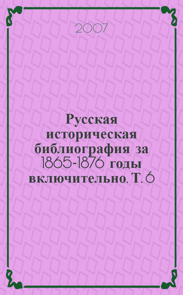 Русская историческая библиография за 1865-1876 годы [включительно]. Т. 6